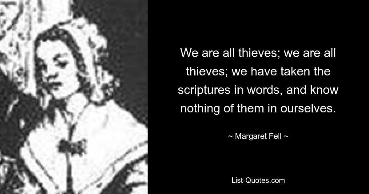 We are all thieves; we are all thieves; we have taken the scriptures in words, and know nothing of them in ourselves. — © Margaret Fell