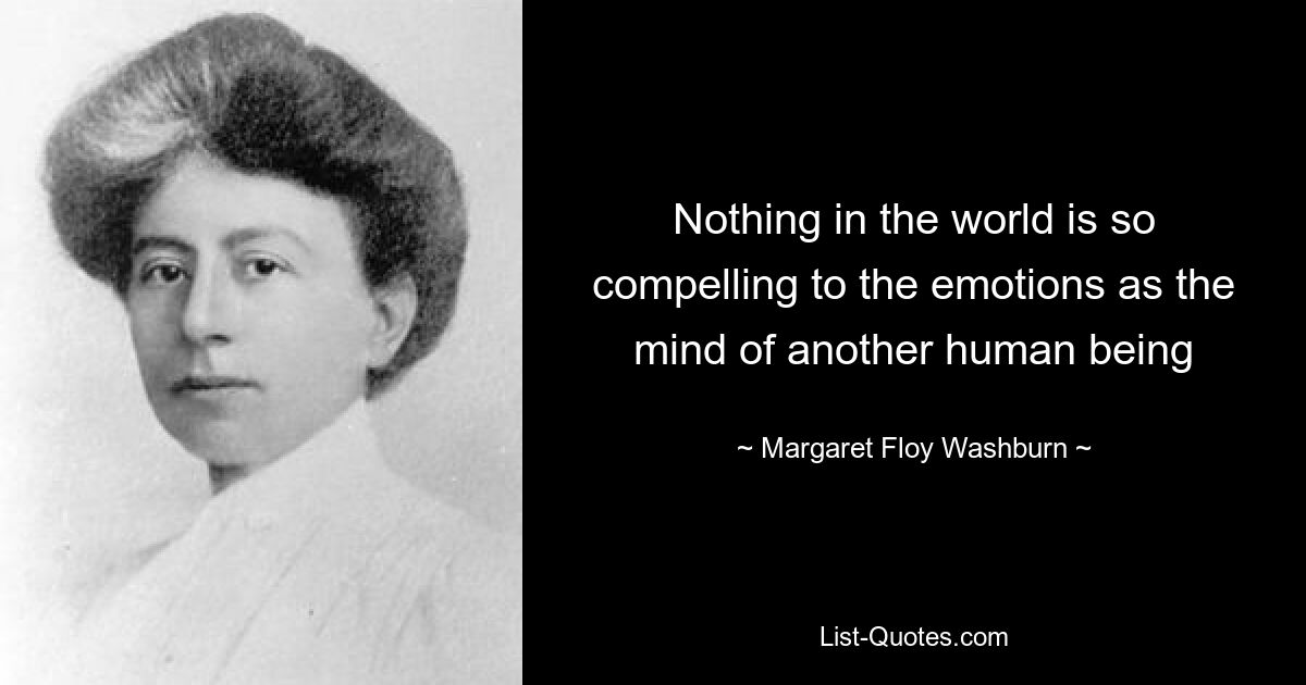 Nothing in the world is so compelling to the emotions as the mind of another human being — © Margaret Floy Washburn