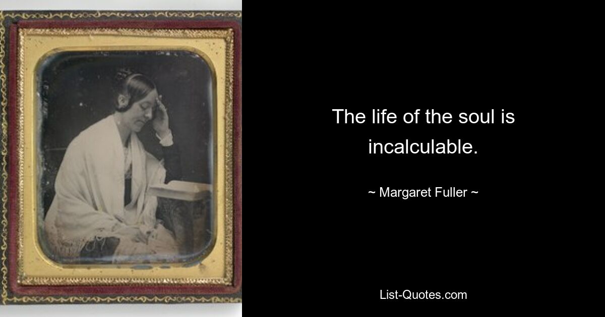 The life of the soul is incalculable. — © Margaret Fuller