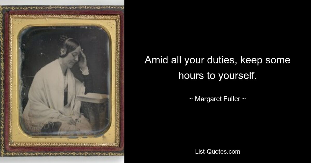 Amid all your duties, keep some hours to yourself. — © Margaret Fuller