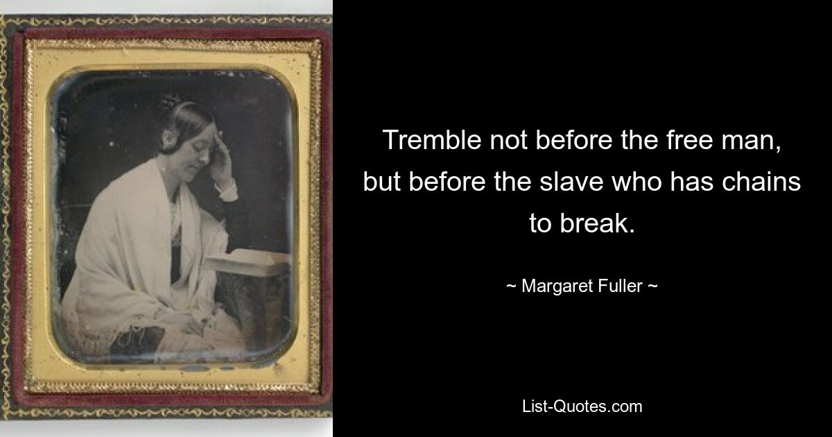 Tremble not before the free man, but before the slave who has chains to break. — © Margaret Fuller