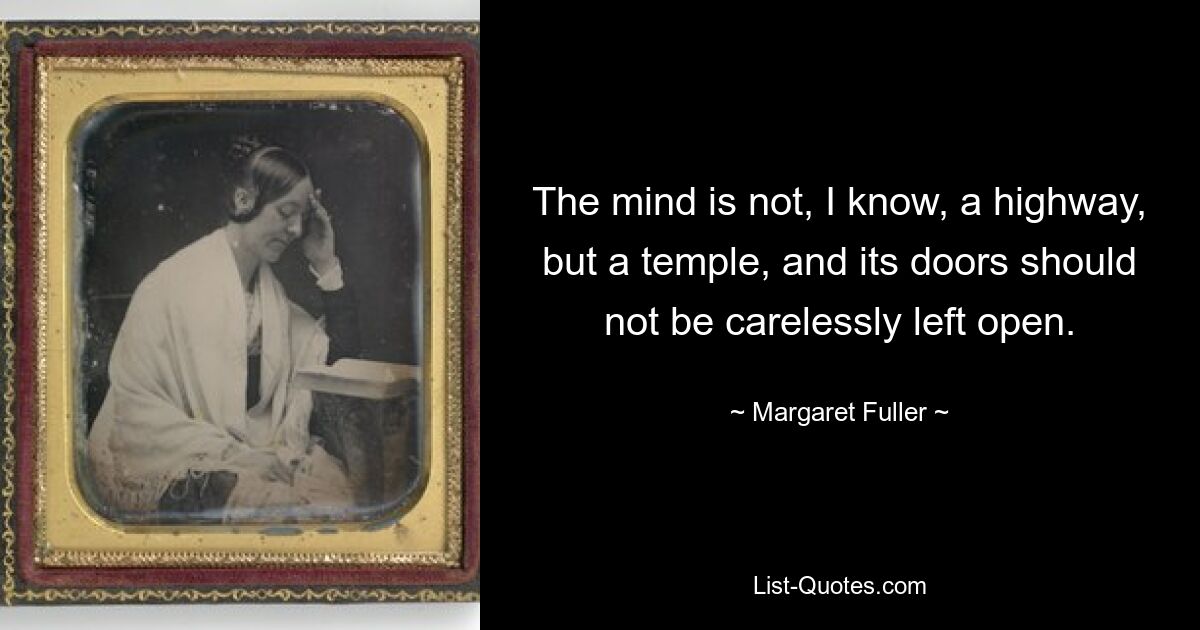 The mind is not, I know, a highway, but a temple, and its doors should not be carelessly left open. — © Margaret Fuller