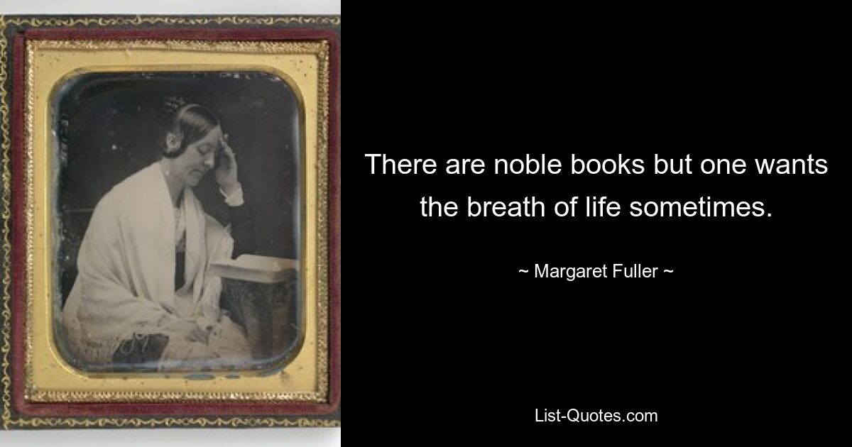 There are noble books but one wants the breath of life sometimes. — © Margaret Fuller