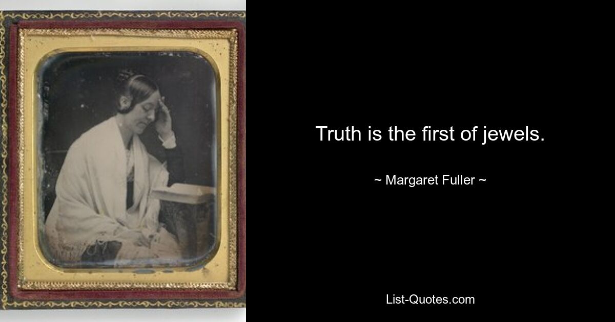 Truth is the first of jewels. — © Margaret Fuller