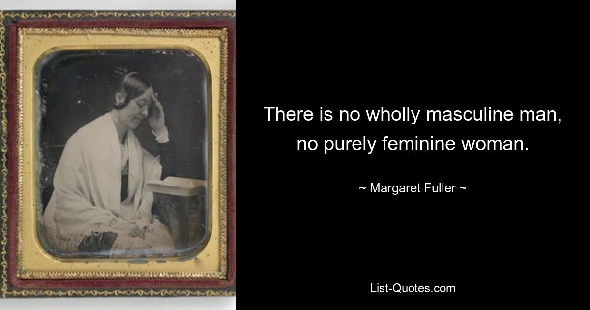 There is no wholly masculine man, no purely feminine woman. — © Margaret Fuller