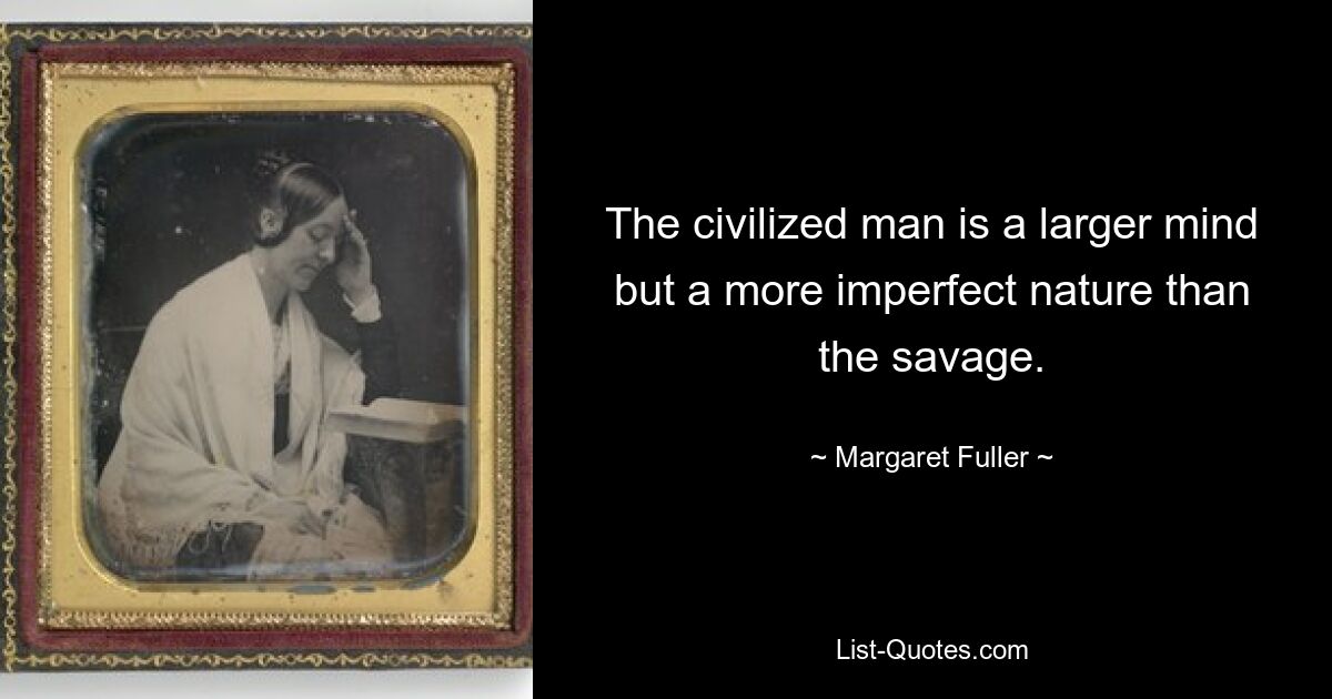 The civilized man is a larger mind but a more imperfect nature than the savage. — © Margaret Fuller