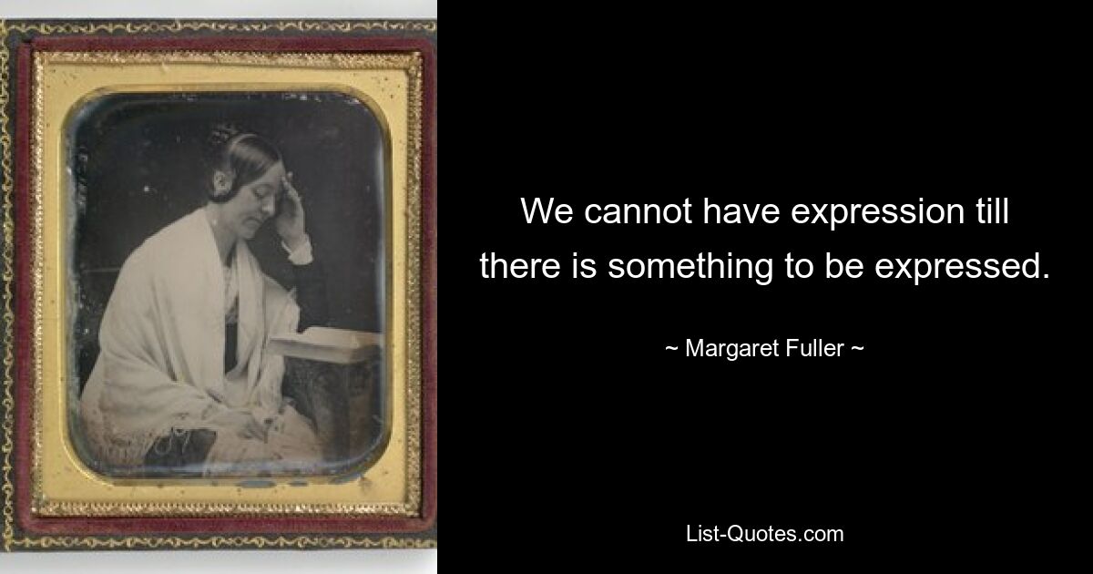 We cannot have expression till there is something to be expressed. — © Margaret Fuller