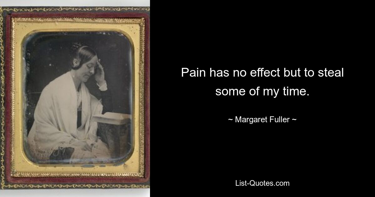 Pain has no effect but to steal some of my time. — © Margaret Fuller