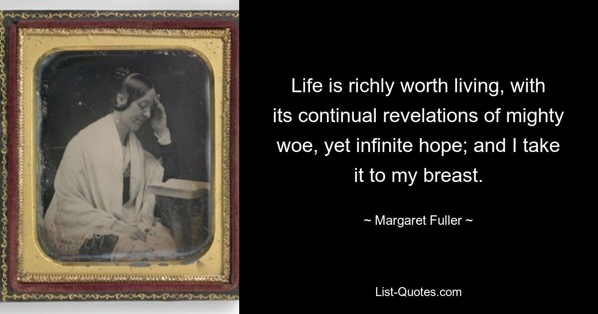 Life is richly worth living, with its continual revelations of mighty woe, yet infinite hope; and I take it to my breast. — © Margaret Fuller