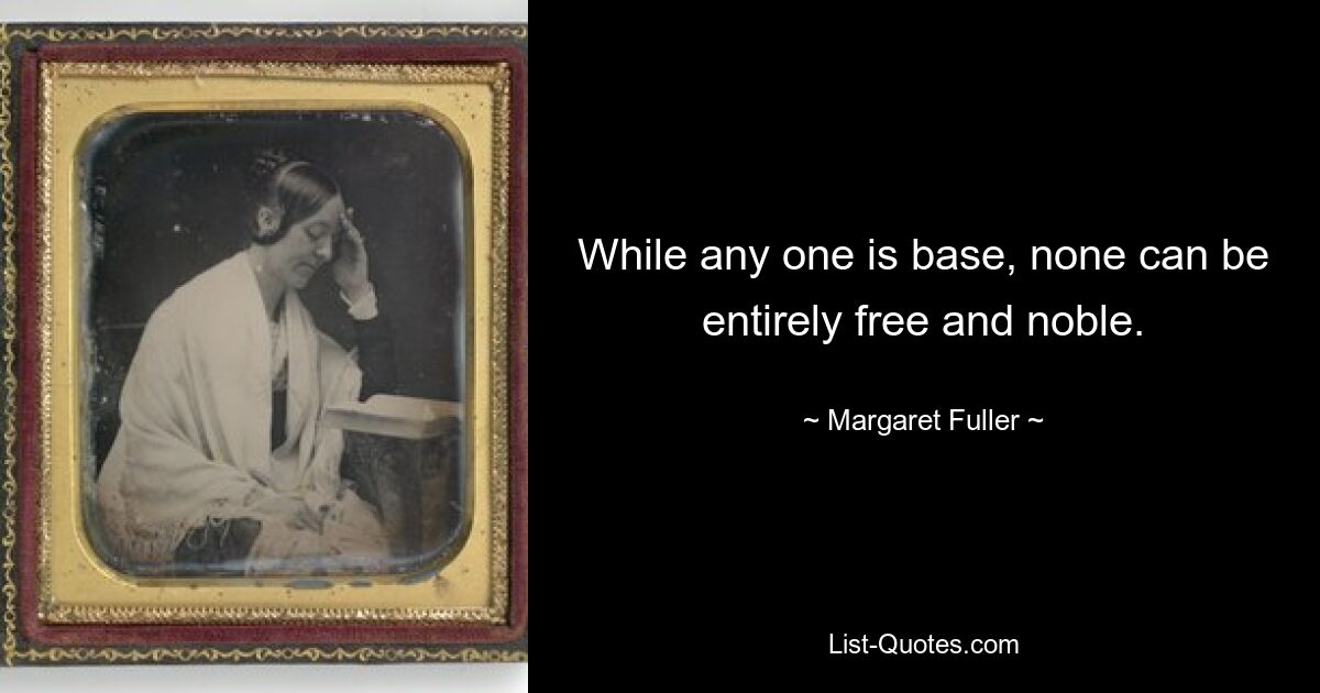 While any one is base, none can be entirely free and noble. — © Margaret Fuller