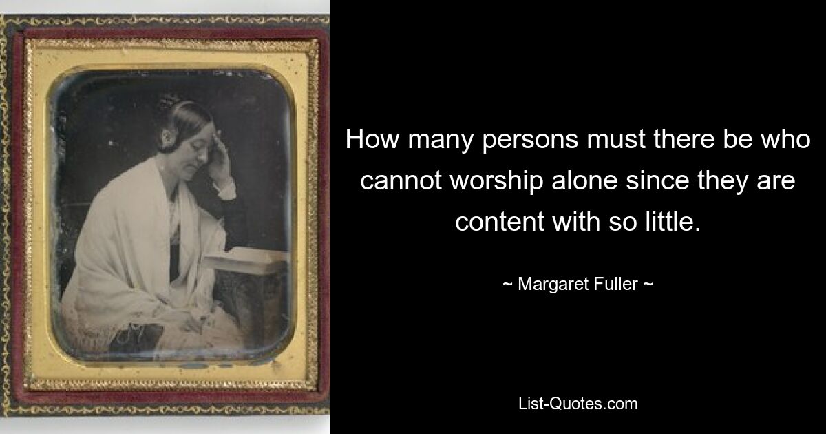 How many persons must there be who cannot worship alone since they are content with so little. — © Margaret Fuller