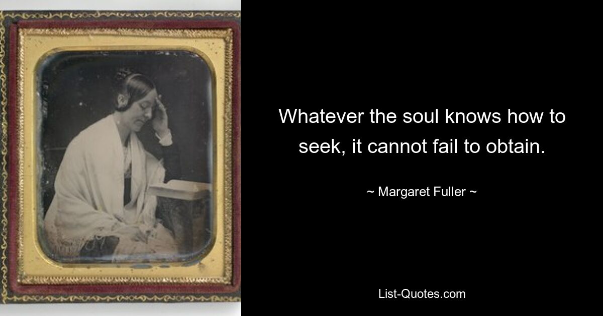 Whatever the soul knows how to seek, it cannot fail to obtain. — © Margaret Fuller