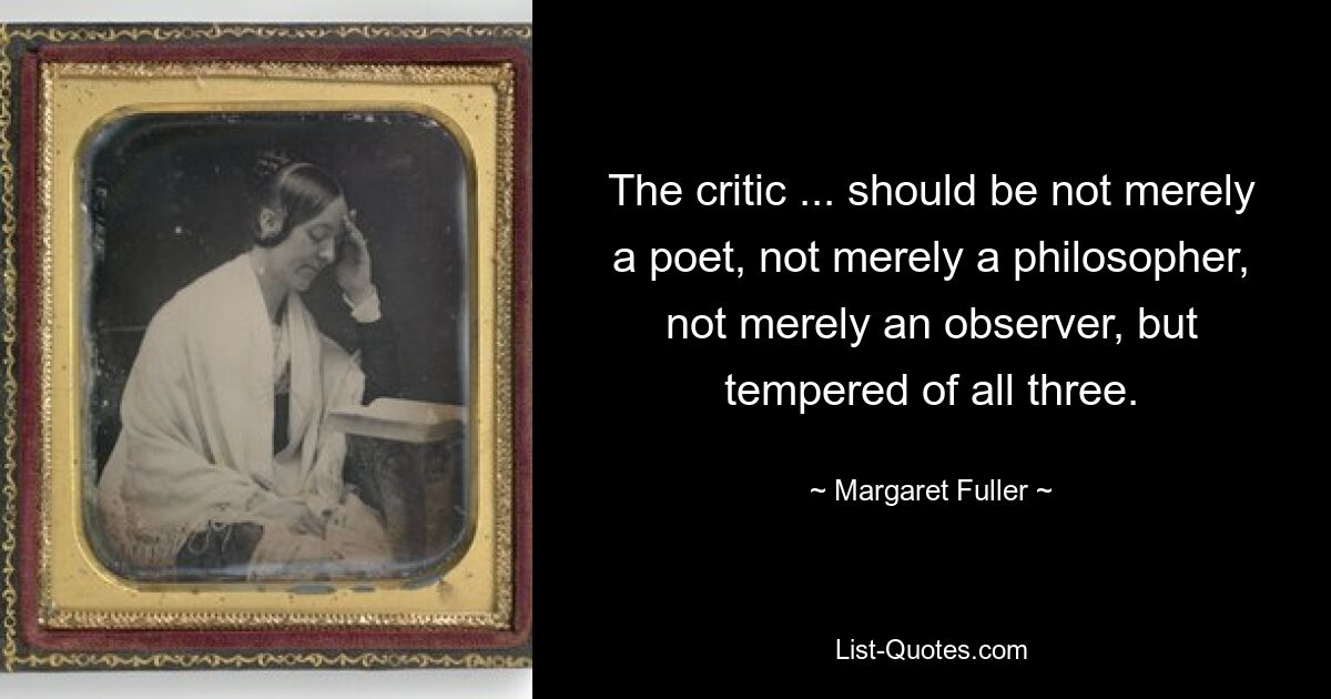 The critic ... should be not merely a poet, not merely a philosopher, not merely an observer, but tempered of all three. — © Margaret Fuller