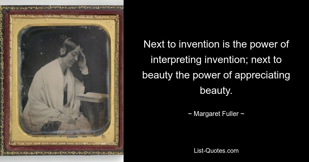 Next to invention is the power of interpreting invention; next to beauty the power of appreciating beauty. — © Margaret Fuller