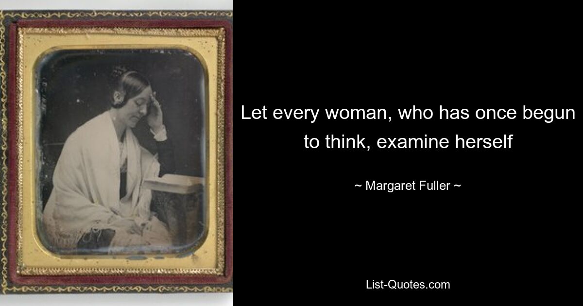 Let every woman, who has once begun to think, examine herself — © Margaret Fuller