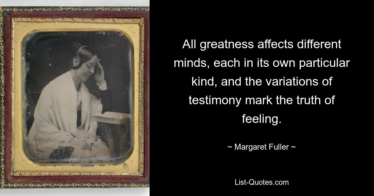 All greatness affects different minds, each in its own particular kind, and the variations of testimony mark the truth of feeling. — © Margaret Fuller