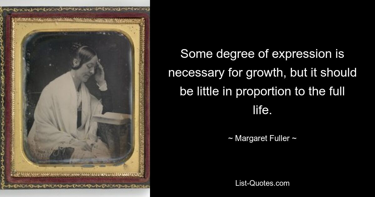 Some degree of expression is necessary for growth, but it should be little in proportion to the full life. — © Margaret Fuller