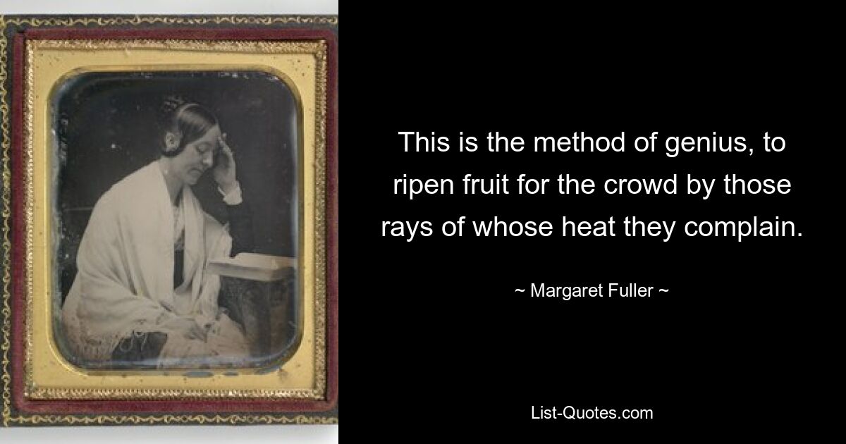 This is the method of genius, to ripen fruit for the crowd by those rays of whose heat they complain. — © Margaret Fuller