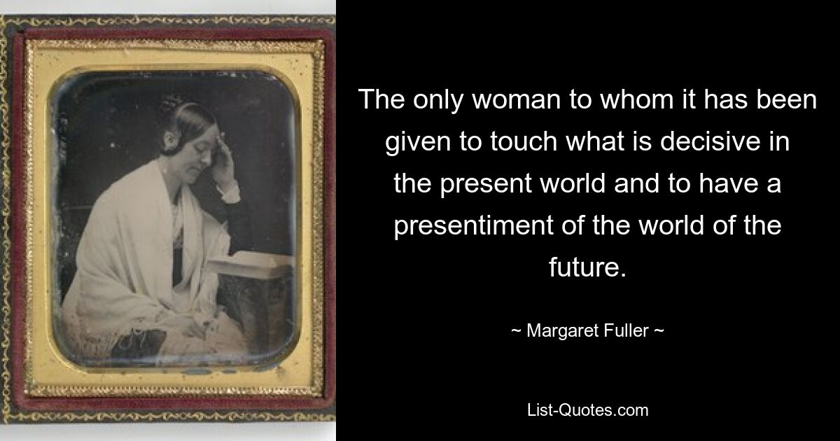 The only woman to whom it has been given to touch what is decisive in the present world and to have a presentiment of the world of the future. — © Margaret Fuller