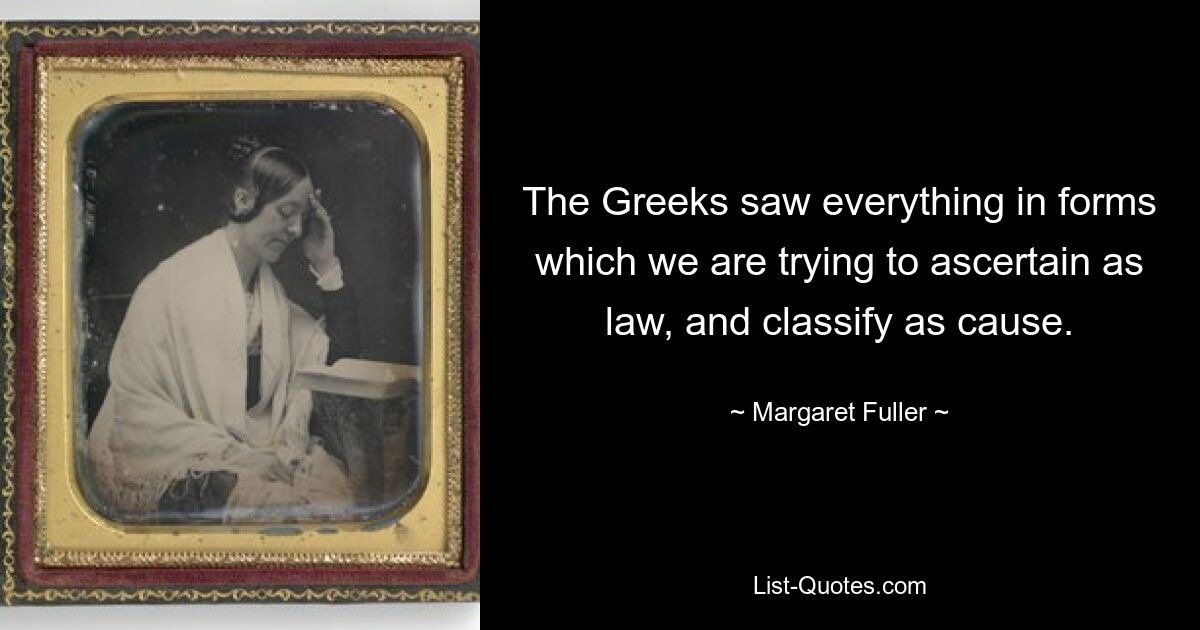 The Greeks saw everything in forms which we are trying to ascertain as law, and classify as cause. — © Margaret Fuller