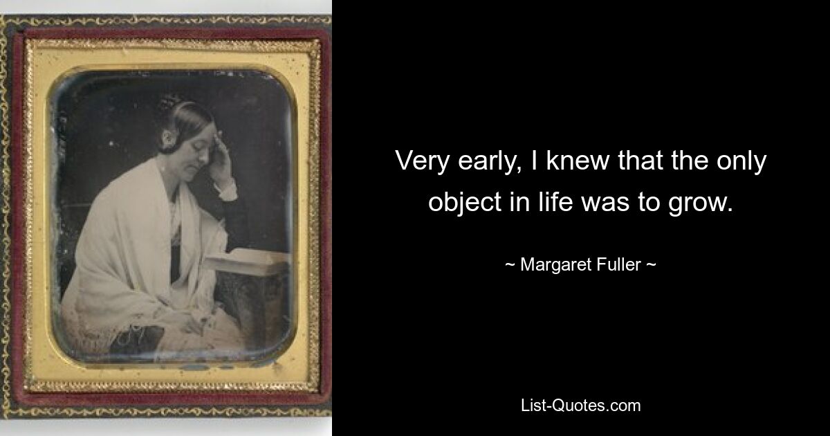 Very early, I knew that the only object in life was to grow. — © Margaret Fuller