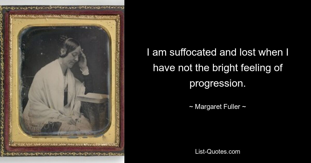 I am suffocated and lost when I have not the bright feeling of progression. — © Margaret Fuller