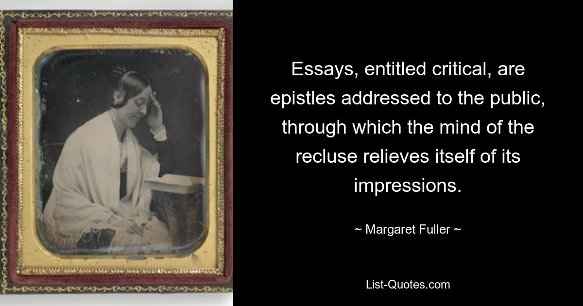 Essays, entitled critical, are epistles addressed to the public, through which the mind of the recluse relieves itself of its impressions. — © Margaret Fuller