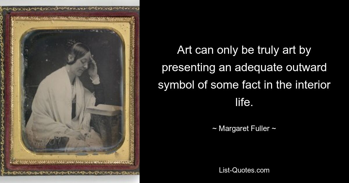 Art can only be truly art by presenting an adequate outward symbol of some fact in the interior life. — © Margaret Fuller