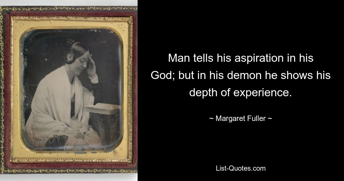 Man tells his aspiration in his God; but in his demon he shows his depth of experience. — © Margaret Fuller