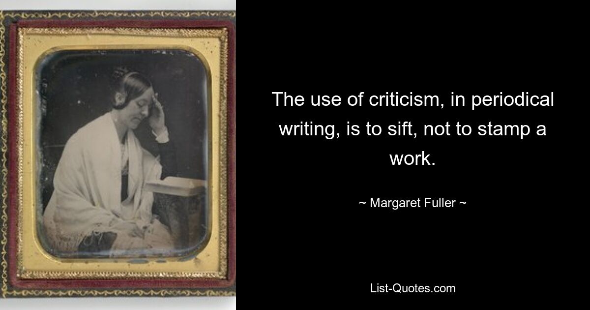 The use of criticism, in periodical writing, is to sift, not to stamp a work. — © Margaret Fuller