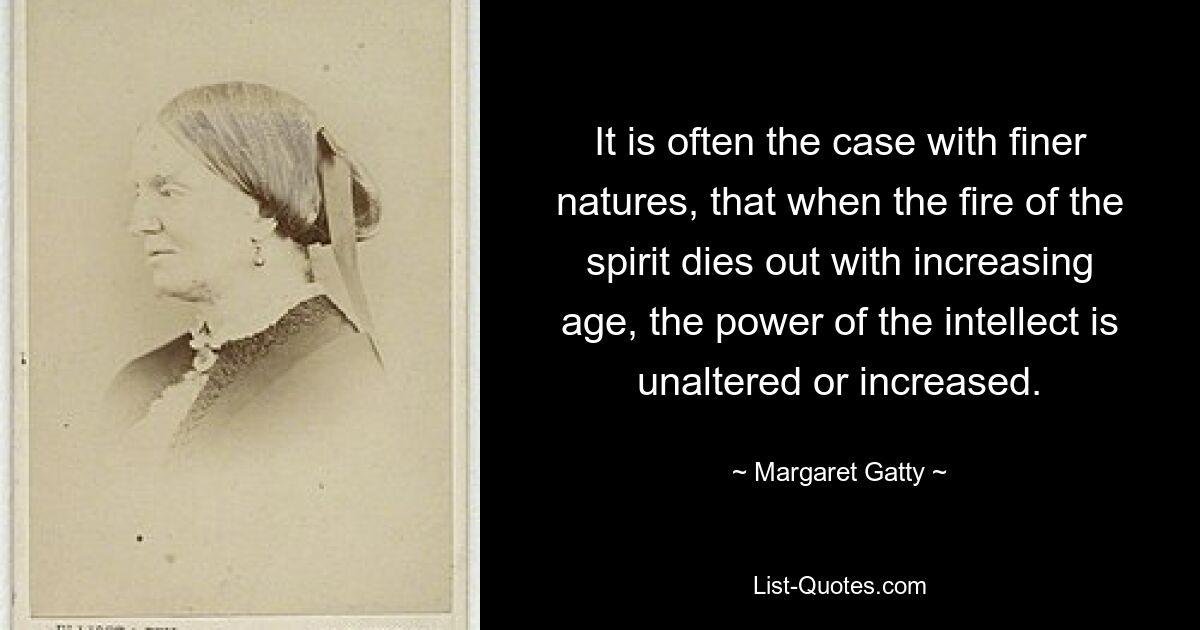 It is often the case with finer natures, that when the fire of the spirit dies out with increasing age, the power of the intellect is unaltered or increased. — © Margaret Gatty