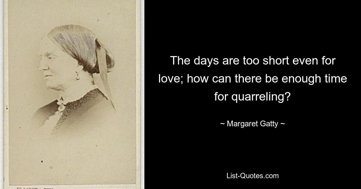 The days are too short even for love; how can there be enough time for quarreling? — © Margaret Gatty