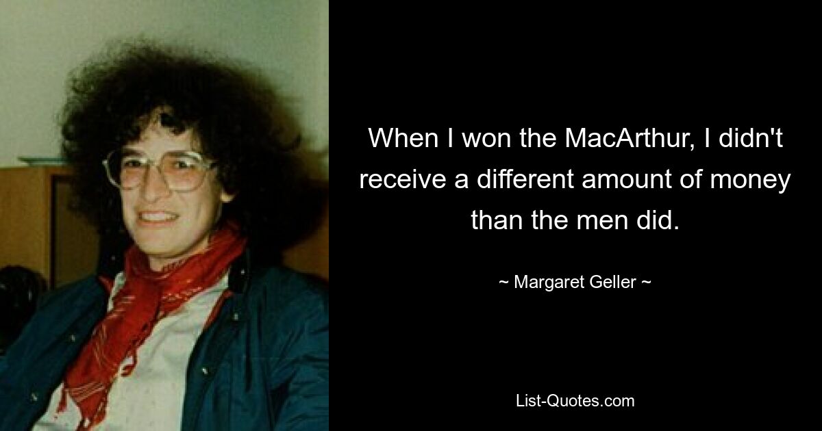 When I won the MacArthur, I didn't receive a different amount of money than the men did. — © Margaret Geller