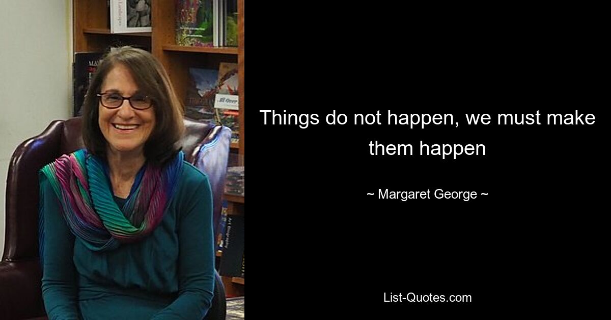 Things do not happen, we must make them happen — © Margaret George