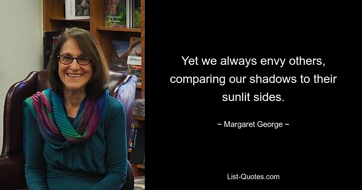 Yet we always envy others, comparing our shadows to their sunlit sides. — © Margaret George