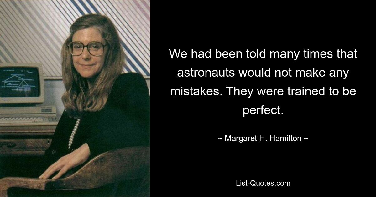 We had been told many times that astronauts would not make any mistakes. They were trained to be perfect. — © Margaret H. Hamilton