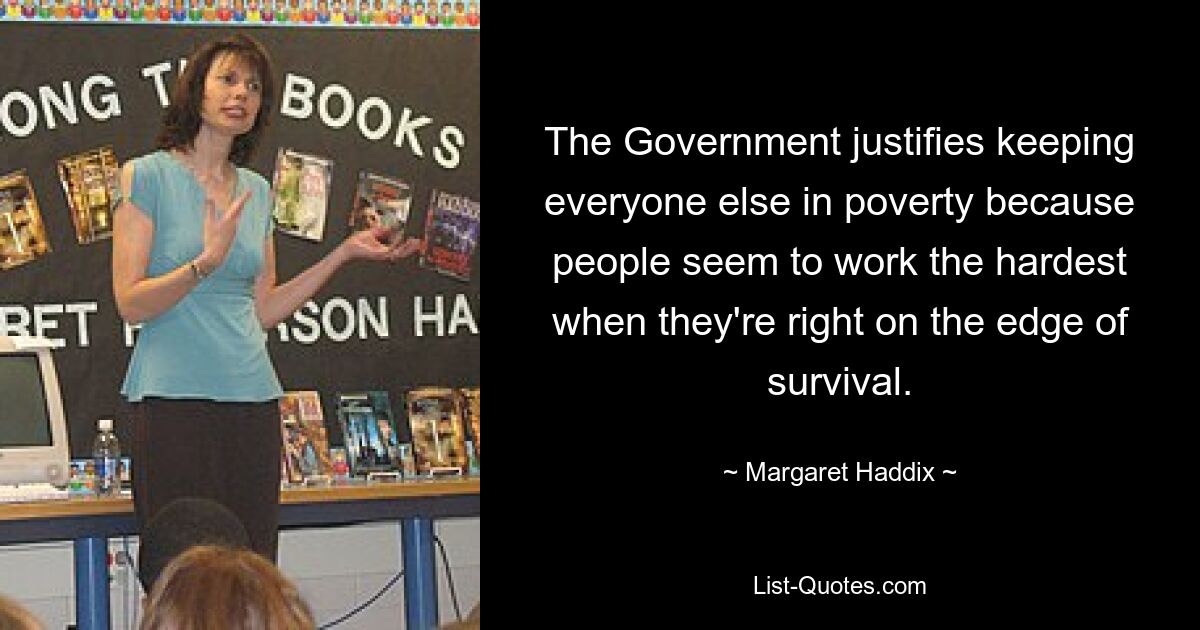 The Government justifies keeping everyone else in poverty because people seem to work the hardest when they're right on the edge of survival. — © Margaret Haddix