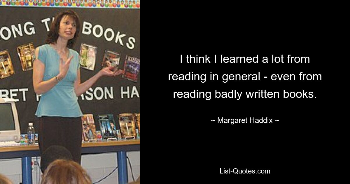 I think I learned a lot from reading in general - even from reading badly written books. — © Margaret Haddix