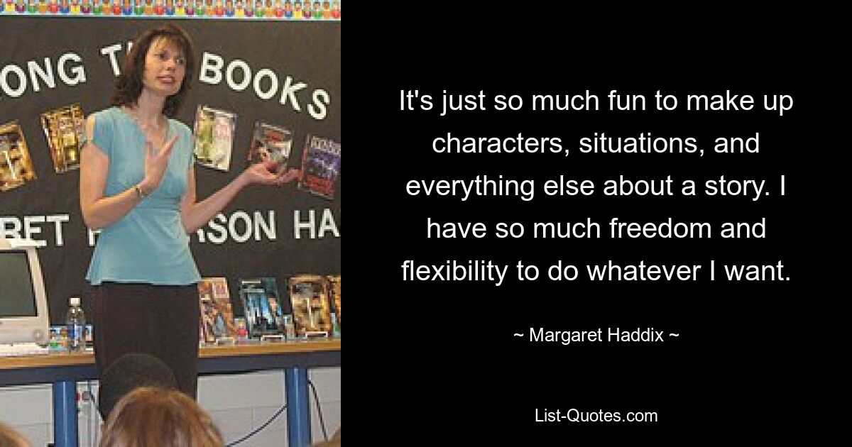 It's just so much fun to make up characters, situations, and everything else about a story. I have so much freedom and flexibility to do whatever I want. — © Margaret Haddix