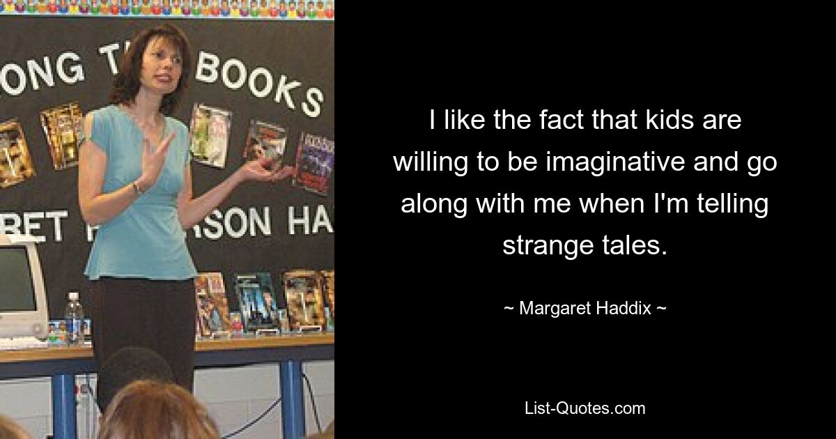 I like the fact that kids are willing to be imaginative and go along with me when I'm telling strange tales. — © Margaret Haddix