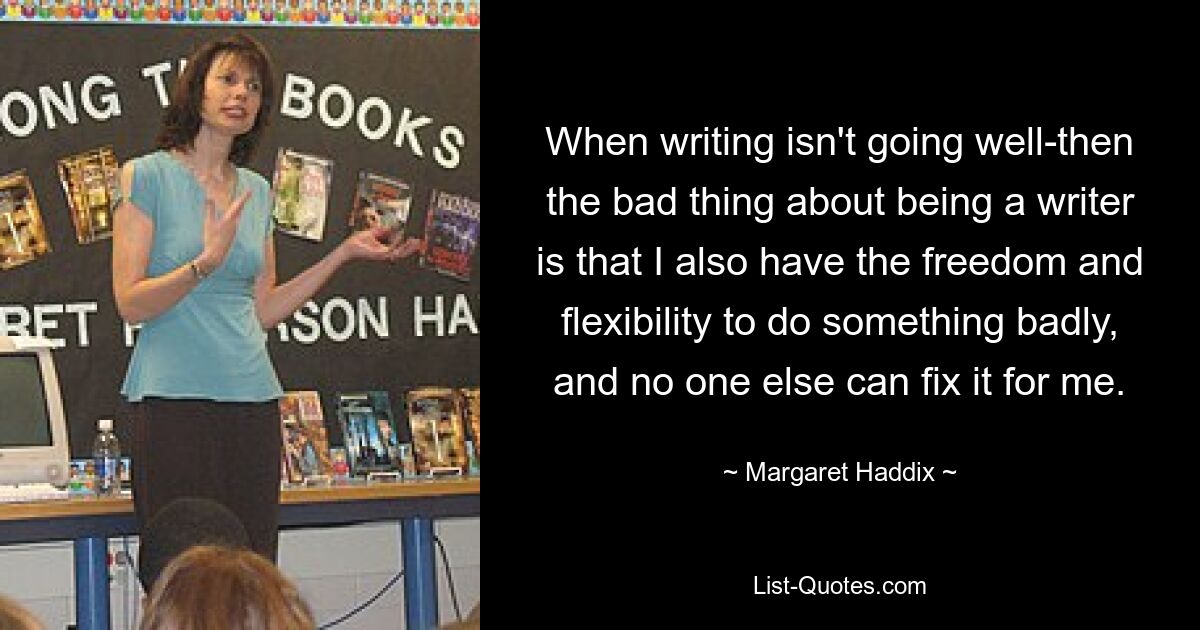 When writing isn't going well-then the bad thing about being a writer is that I also have the freedom and flexibility to do something badly, and no one else can fix it for me. — © Margaret Haddix