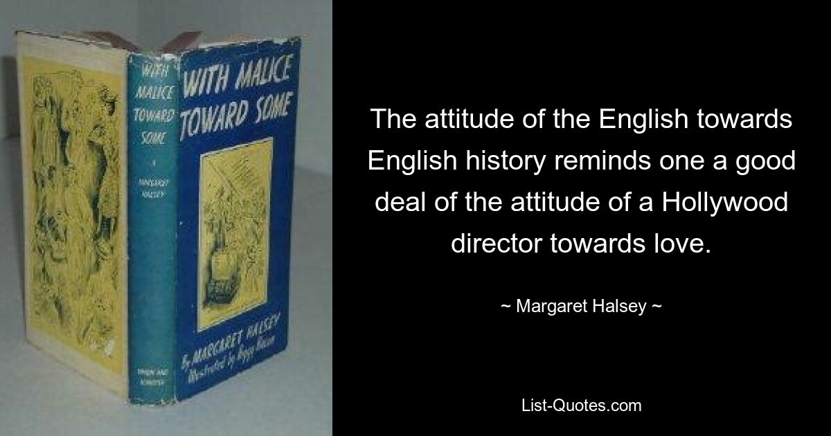 Die Einstellung der Engländer zur englischen Geschichte erinnert stark an die Einstellung eines Hollywood-Regisseurs zur Liebe. — © Margaret Halsey 