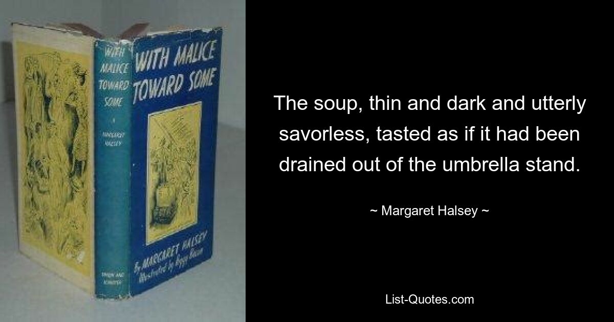 The soup, thin and dark and utterly savorless, tasted as if it had been drained out of the umbrella stand. — © Margaret Halsey