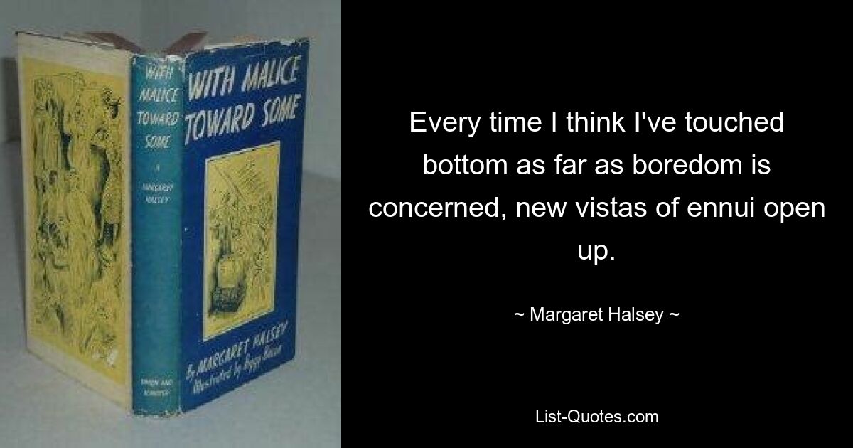 Every time I think I've touched bottom as far as boredom is concerned, new vistas of ennui open up. — © Margaret Halsey