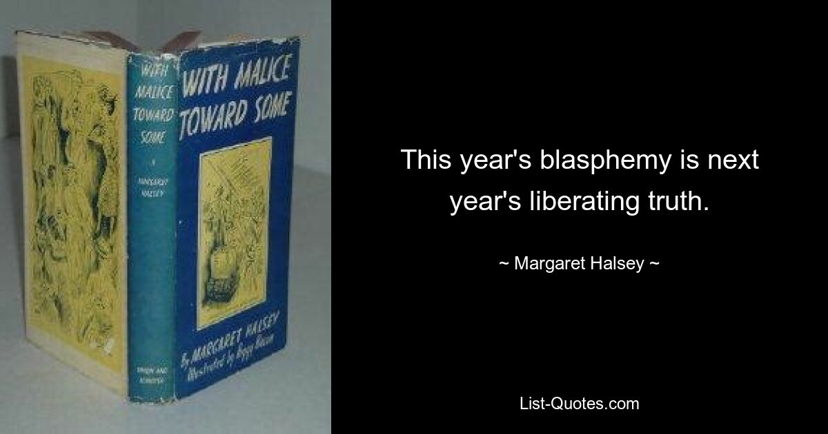 This year's blasphemy is next year's liberating truth. — © Margaret Halsey