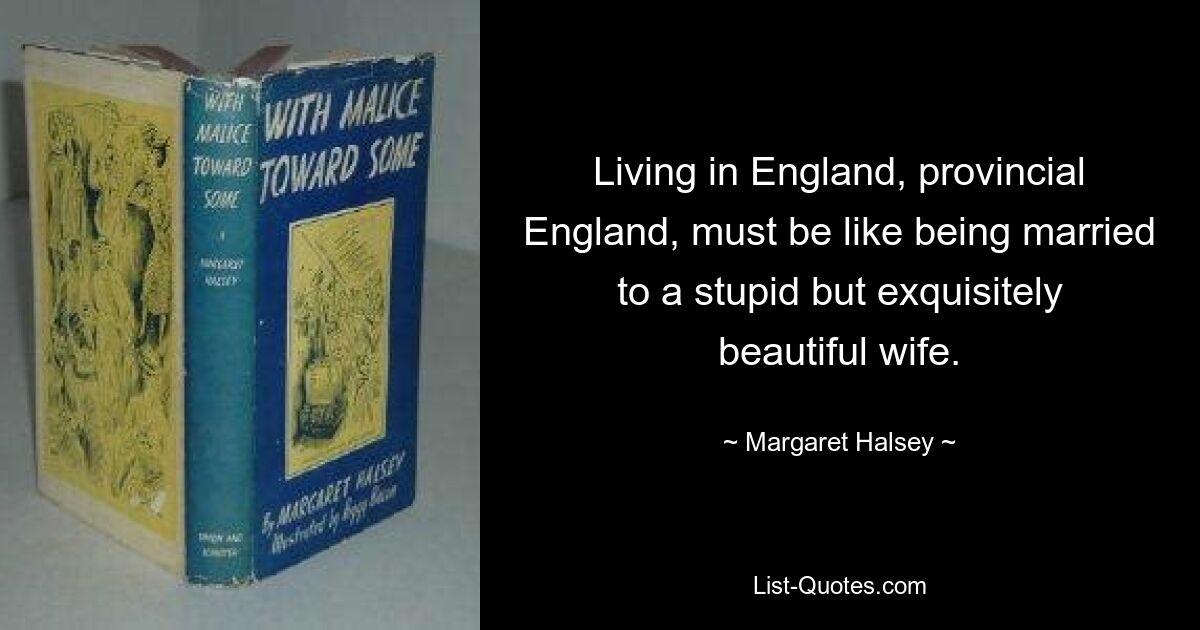 Living in England, provincial England, must be like being married to a stupid but exquisitely beautiful wife. — © Margaret Halsey