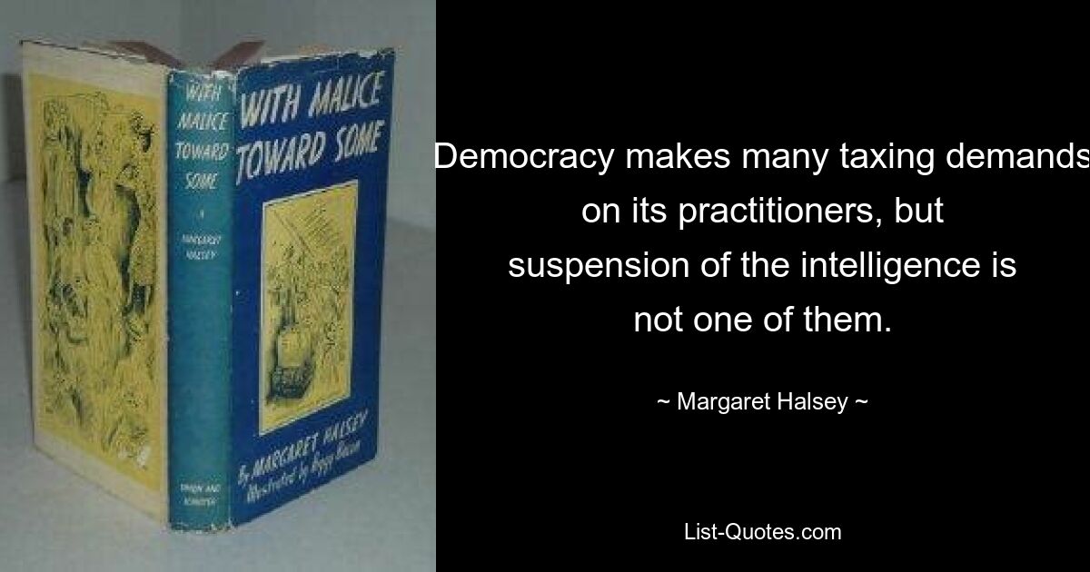 Democracy makes many taxing demands on its practitioners, but suspension of the intelligence is not one of them. — © Margaret Halsey