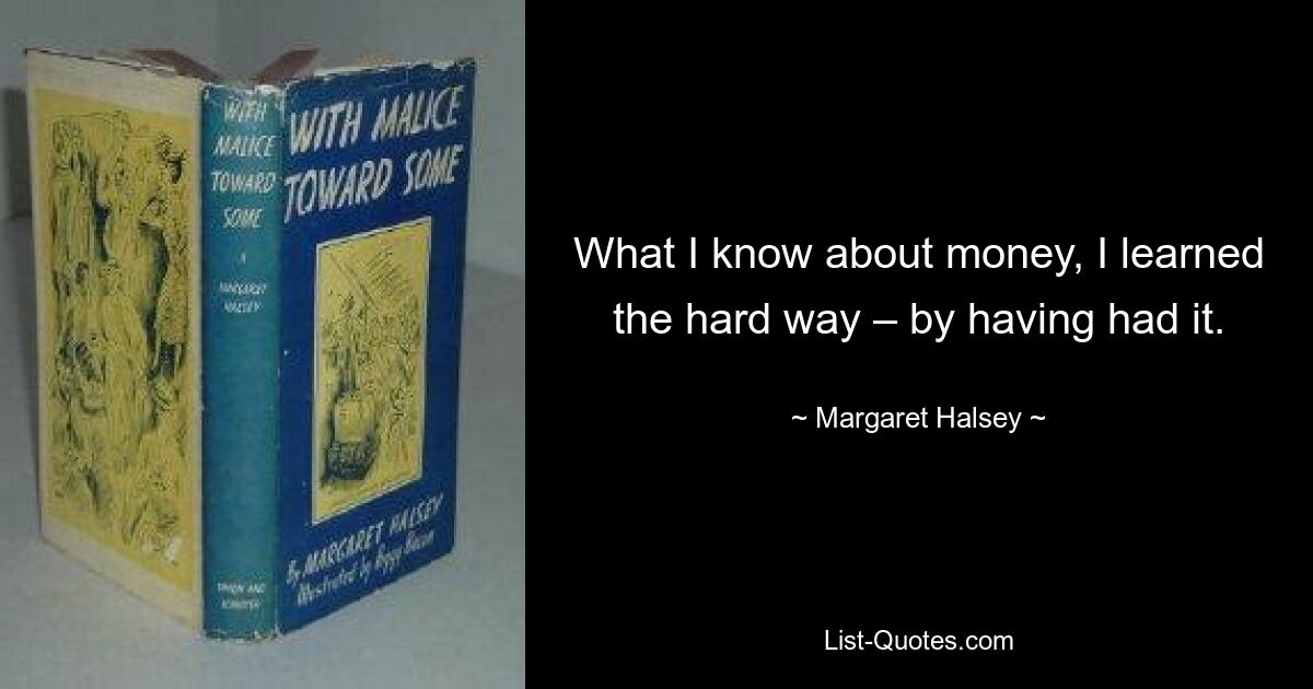 What I know about money, I learned the hard way – by having had it. — © Margaret Halsey