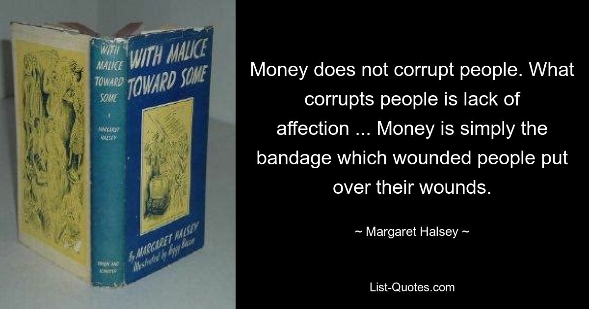 Деньги не развращают людей. Что развращает людей, так это отсутствие привязанности ... Деньги - это просто повязка, которой раненые люди накладывают свои раны. — © Маргарет Хэлси 