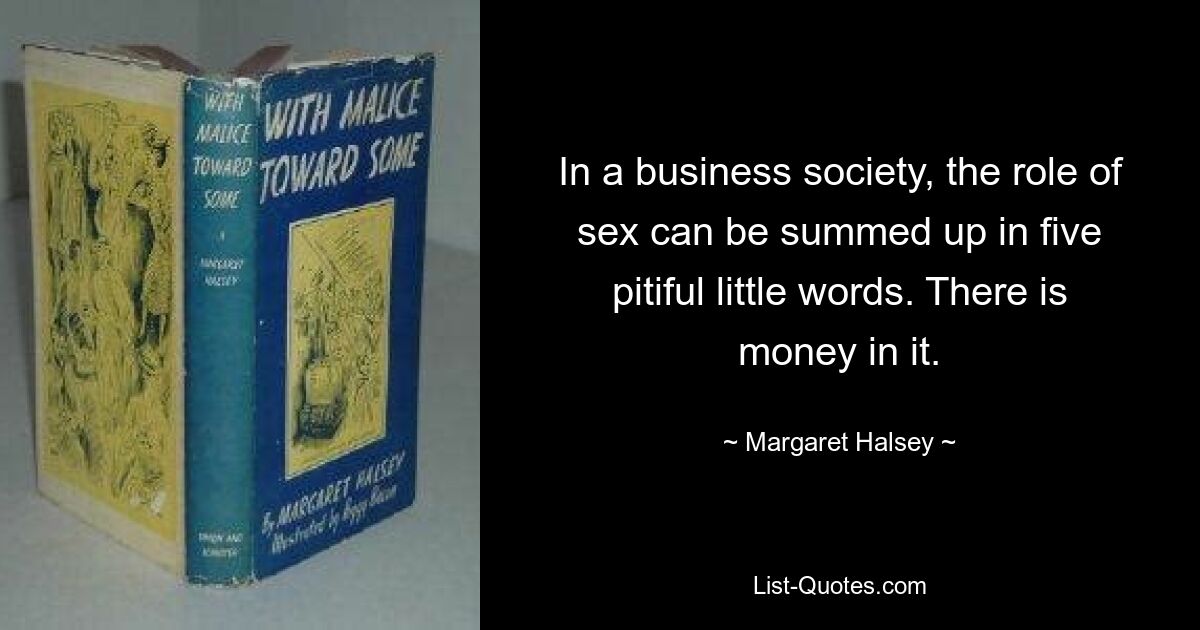 In a business society, the role of sex can be summed up in five pitiful little words. There is money in it. — © Margaret Halsey